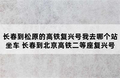 长春到松原的高铁复兴号我去哪个站坐车 长春到北京高铁二等座复兴号